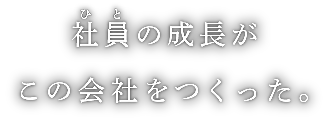 ひとの成長が、この会社をつくった。